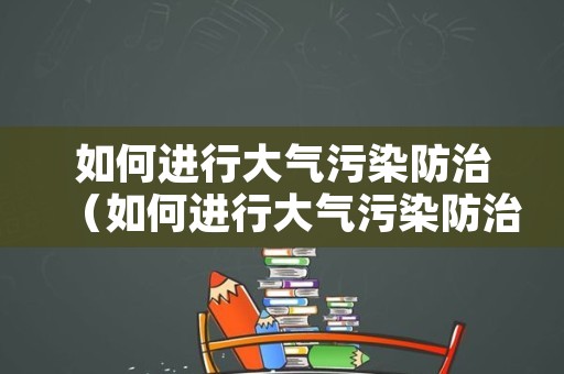 如何进行大气污染防治（如何进行大气污染防治措施）