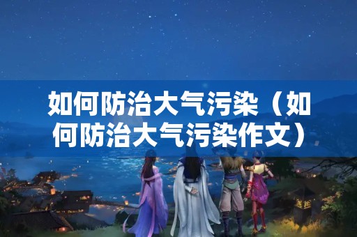 如何防治大气污染（如何防治大气污染作文）