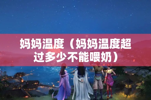 妈妈温度（妈妈温度超过多少不能喂奶）