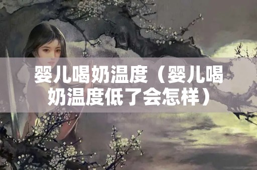 婴儿喝奶温度（婴儿喝奶温度低了会怎样）