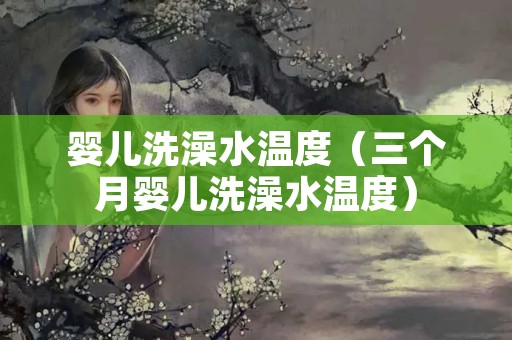婴儿洗澡水温度（三个月婴儿洗澡水温度）