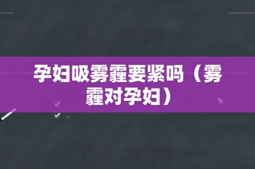孕妇吸雾霾要紧吗（雾霾对孕妇）