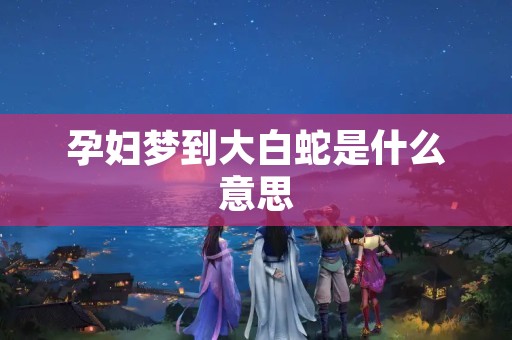 孕妇梦到大白蛇是什么意思