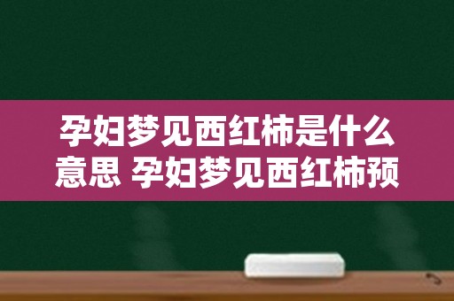 孕妇梦见西红柿是什么意思 孕妇梦见西红柿预示着什么