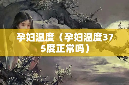 孕妇温度（孕妇温度375度正常吗）