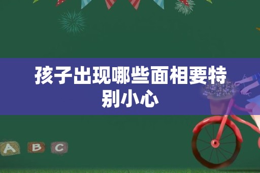孩子出现哪些面相要特别小心
