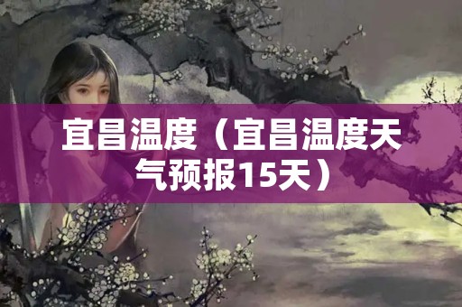 宜昌温度（宜昌温度天气预报15天）