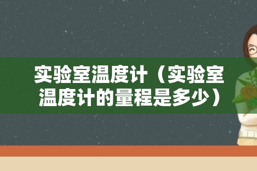 实验室温度计（实验室温度计的量程是多少）