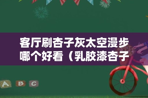 客厅刷杏子灰太空漫步哪个好看（乳胶漆杏子灰和太空漫步）