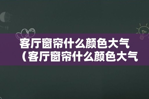 客厅窗帘什么颜色大气（客厅窗帘什么颜色大气网红）
