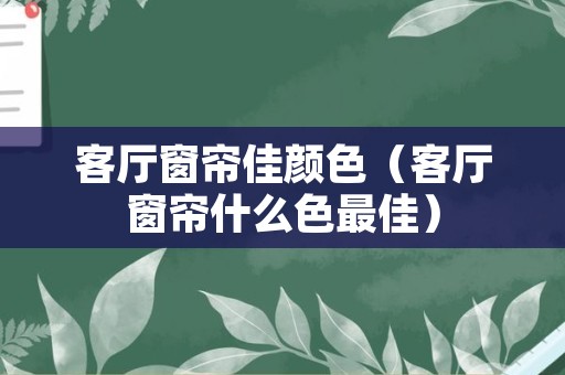 客厅窗帘佳颜色（客厅窗帘什么色最佳）