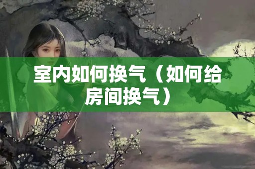 室内如何换气（如何给房间换气）