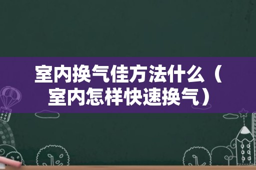 室内换气佳方法什么（室内怎样快速换气）