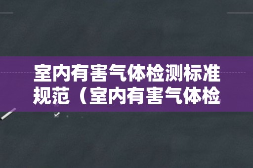室内有害气体检测标准规范（室内有害气体检测及处理方法）