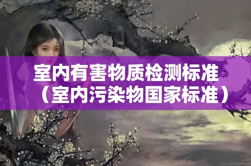室内有害物质检测标准（室内污染物国家标准）