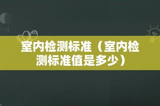 室内检测标准（室内检测标准值是多少）