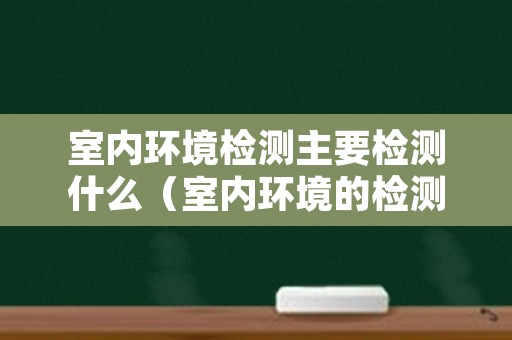室内环境检测主要检测什么（室内环境的检测项目有哪些）