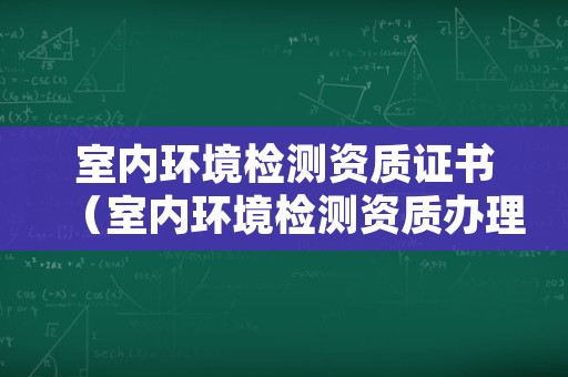 室内环境检测资质证书（室内环境检测资质办理）
