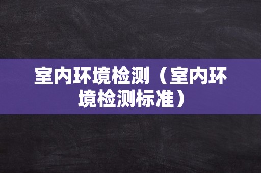室内环境检测（室内环境检测标准）