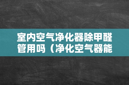 室内空气净化器除甲醛管用吗（净化空气器能除甲醛吗）