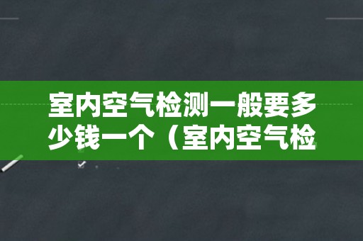 室内空气检测一般要多少钱一个（室内空气检测费用多少）