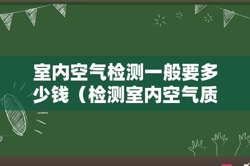 室内空气检测一般要多少钱（检测室内空气质量多少钱）