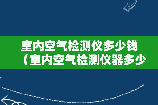 室内空气检测仪多少钱（室内空气检测仪器多少钱）