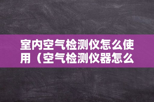 室内空气检测仪怎么使用（空气检测仪器怎么用）