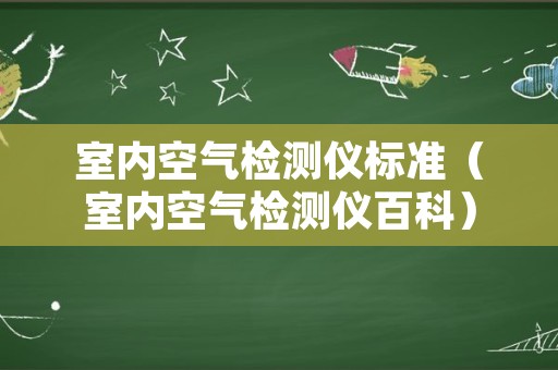 室内空气检测仪标准（室内空气检测仪百科）
