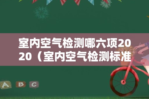 室内空气检测哪六项2020（室内空气检测标准规范2020）