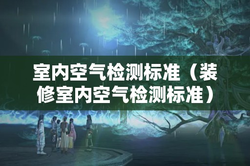 室内空气检测标准（装修室内空气检测标准）