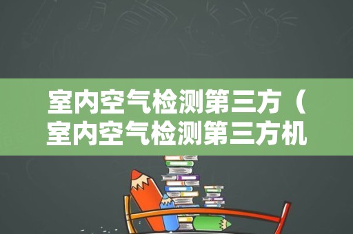 室内空气检测第三方（室内空气检测第三方机构电话）