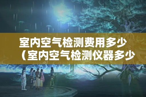 室内空气检测费用多少（室内空气检测仪器多少钱）