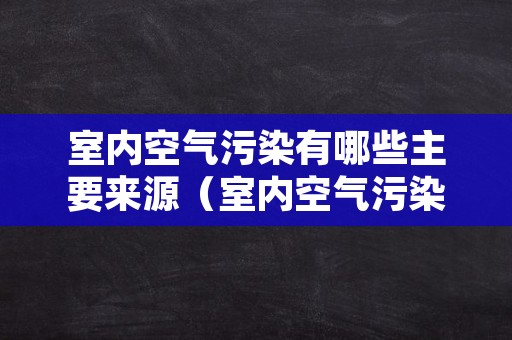 室内空气污染有哪些主要来源（室内空气污染有哪些主要来源呢）