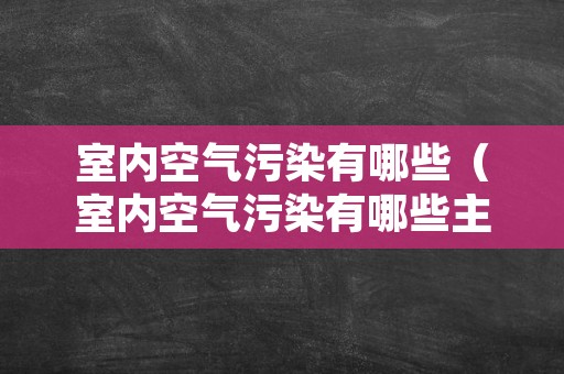 室内空气污染有哪些（室内空气污染有哪些主要来源）