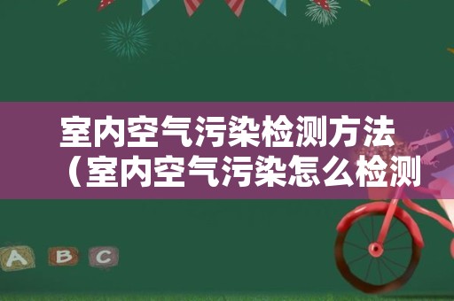 室内空气污染检测方法（室内空气污染怎么检测）