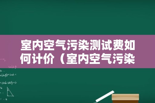 室内空气污染测试费如何计价（室内空气污染测试费如何计价计算）