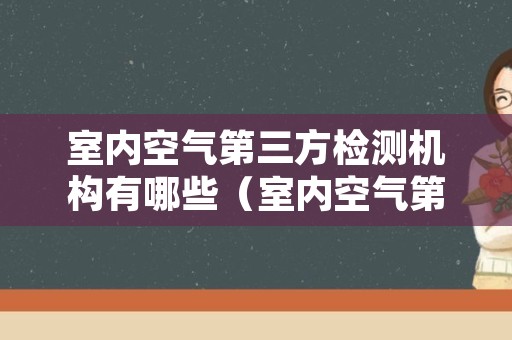 室内空气第三方检测机构有哪些（室内空气第三方检测机构有哪些名称）