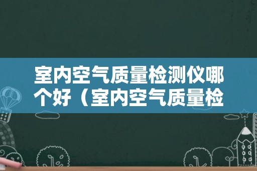 室内空气质量检测仪哪个好（室内空气质量检测仪哪个好）