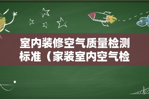 室内装修空气质量检测标准（家装室内空气检测标准）
