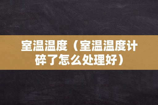 室温温度（室温温度计碎了怎么处理好）