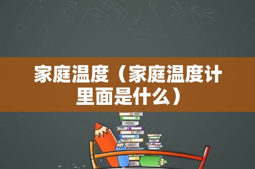 家庭温度（家庭温度计里面是什么）