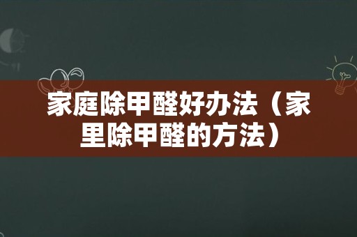 家庭除甲醛好办法（家里除甲醛的方法）