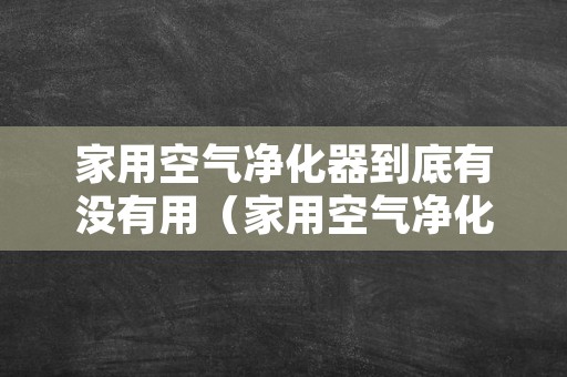 家用空气净化器到底有没有用（家用空气净化器有用吗?）