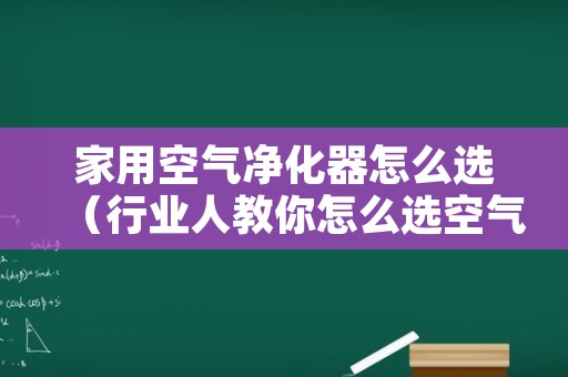 家用空气净化器怎么选（行业人教你怎么选空气净化器）