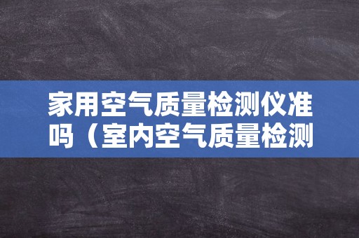 家用空气质量检测仪准吗（室内空气质量检测仪哪个好）