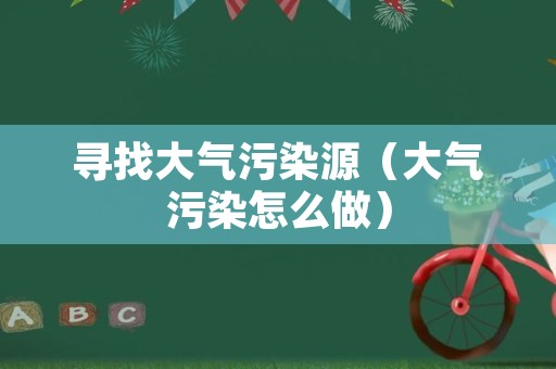 寻找大气污染源（大气污染怎么做）