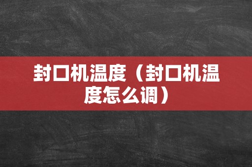 封口机温度（封口机温度怎么调）