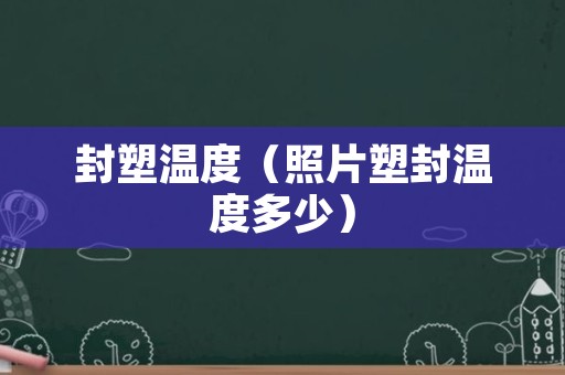 封塑温度（照片塑封温度多少）