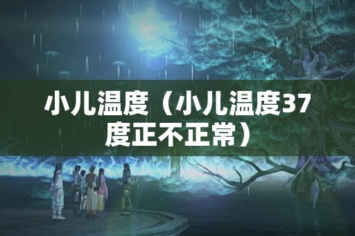 小儿温度（小儿温度37度正不正常）
